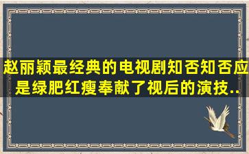 赵丽颖最经典的电视剧《知否知否应是绿肥红瘦》奉献了视后的演技,...