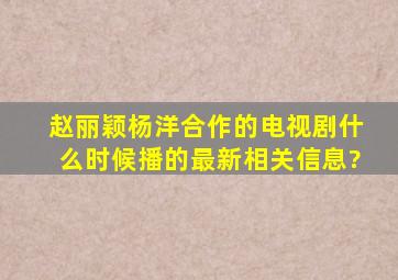 赵丽颖杨洋合作的电视剧什么时候播的最新相关信息?