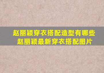 赵丽颖穿衣搭配造型有哪些 赵丽颖最新穿衣搭配图片