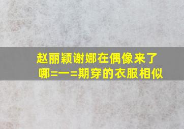 赵丽颖谢娜在偶像来了哪=一=期穿的衣服相似