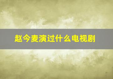 赵今麦演过什么电视剧