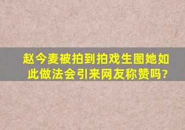 赵今麦被拍到拍戏生图,她如此做法会引来网友称赞吗?