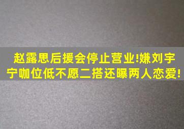 赵露思后援会停止营业!嫌刘宇宁咖位低不愿二搭,还曝两人恋爱!