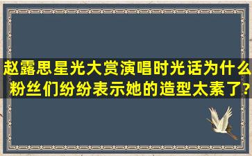 赵露思星光大赏演唱《时光话》,为什么粉丝们纷纷表示她的造型太素了?