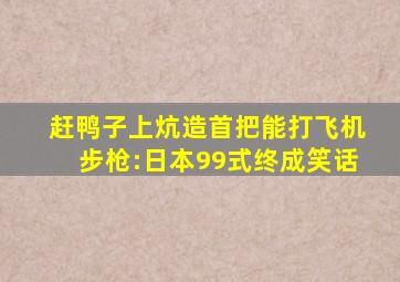 赶鸭子上炕造首把能打飞机步枪:日本99式终成笑话