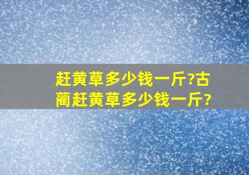 赶黄草多少钱一斤?古蔺赶黄草多少钱一斤?