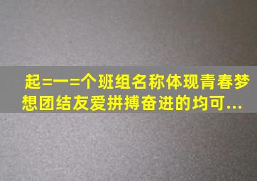 起=一=个班组名称,体现青春、梦想、团结、友爱、拼搏奋进的均可。...