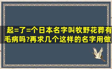 起=了=个日本名字叫牧野花葬有毛病吗?再求几个这样的名字用做网上...