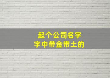 起个公司名字,字中带金带土的