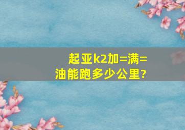 起亚k2加=满=油能跑多少公里?