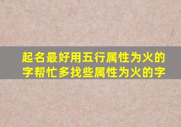 起名最好用五行属性为「火」的字帮忙多找些属性为「火」的字