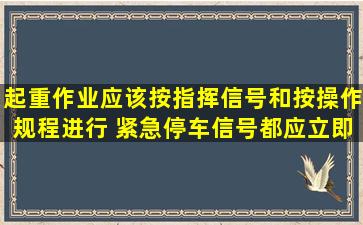 起重作业应该按指挥信号和按操作规程进行。 紧急停车信号都应立即