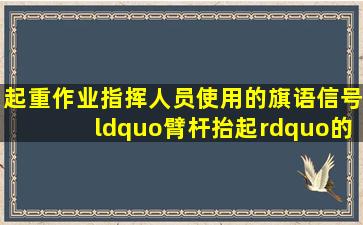 起重作业指挥人员使用的旗语信号“臂杆抬起”的正确操作是()。A....