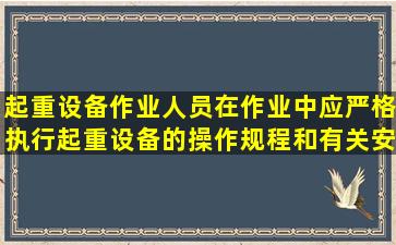 起重设备作业人员在作业中应严格执行起重设备的操作规程和有关安全...