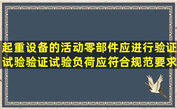 起重设备的活动零部件应进行验证试验,验证试验负荷应符合规范要求...