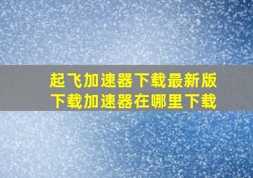 起飞加速器下载最新版下载加速器在哪里下载