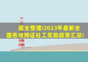 超全整理!2023年最新全国各地持证社工奖励政策汇总!