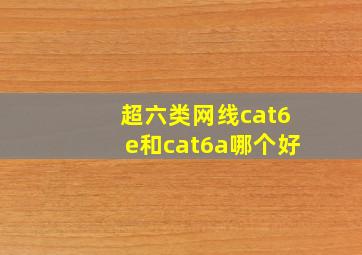 超六类网线cat6e和cat6a哪个好