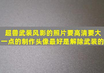 超兽武装,风影的照片要高清,要大一点的。制作头像,最好是解除武装的