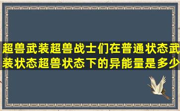 超兽武装超兽战士们在普通状态、武装状态、超兽状态下的异能量是多少