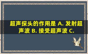 超声探头的作用是 A. 发射超声波 B. 接受超声波 C. 发射和接受...