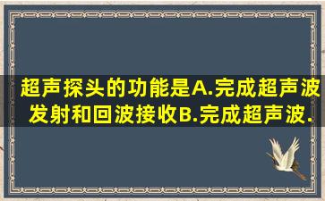 超声探头的功能是()。A.完成超声波发射和回波接收B.完成超声波...