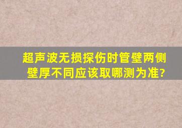 超声波无损探伤时,管壁两侧壁厚不同,应该取哪测为准?