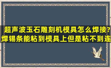 超声波玉石雕刻机,模具怎么焊接?焊锡条能粘到模具上,但是粘不到连接...