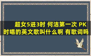 超女5进3时 何洁第一次 PK时唱的英文歌叫什么啊 有歌词吗 张靓颖PK...