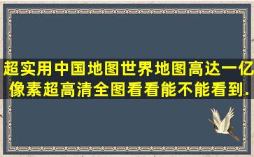 超实用中国地图、世界地图高达一亿像素超高清全图,看看能不能看到...