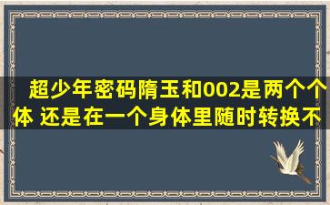 超少年密码。隋玉和002是两个个体 还是在一个身体里随时转换不同的...