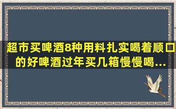 超市买啤酒,8种用料扎实,喝着顺口的好啤酒,过年买几箱慢慢喝...