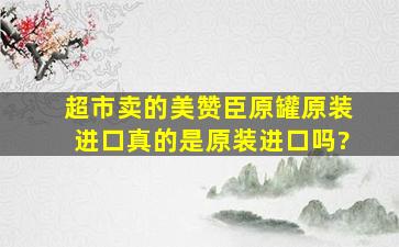 超市卖的美赞臣原罐原装进口,真的是原装进口吗?