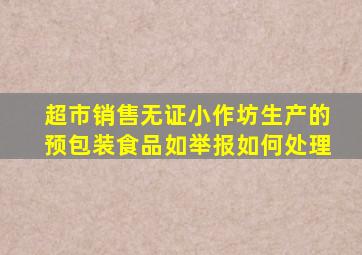 超市销售无证小作坊生产的预包装食品如举报如何处理