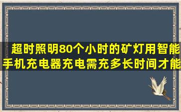 超时照明80个小时的矿灯用智能手机充电器充电需充多长时间才能充满...