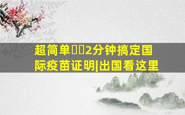 超简单❗️2分钟搞定国际疫苗证明|出国看这里