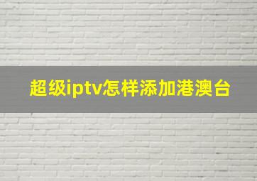 超级iptv怎样添加港澳台