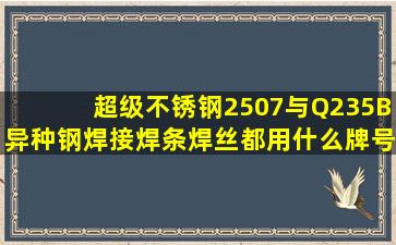 超级不锈钢2507与Q235B异种钢焊接焊条焊丝都用什么牌号的知道...