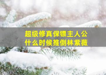 超级修真保镖主人公什么时候推倒林紫薇