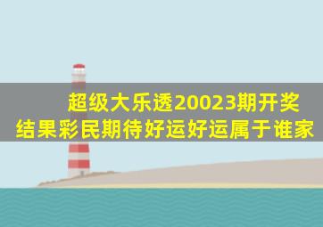 超级大乐透20023期开奖结果,彩民期待好运,好运属于谁家