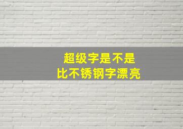 超级字是不是比不锈钢字漂亮