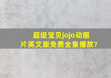 超级宝贝jojo动画片英文版免费全集播放?