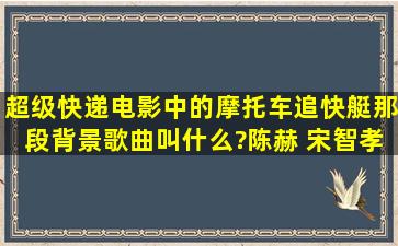 超级快递电影中的摩托车追快艇那段背景歌曲叫什么?(陈赫 宋智孝)