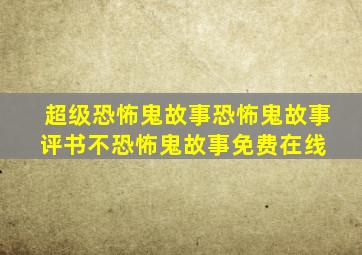 超级恐怖鬼故事恐怖鬼故事评书不恐怖鬼故事免费在线 