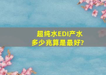 超纯水EDI产水多少兆算是最好?