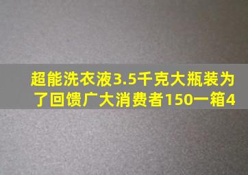 超能洗衣液3.5千克大瓶装,为了回馈广大消费者,150一箱4 