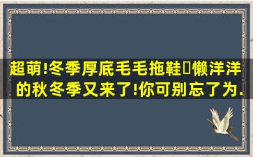 超萌!冬季厚底毛毛拖鞋✨。懒洋洋的秋冬季又来了!你可别忘了为...