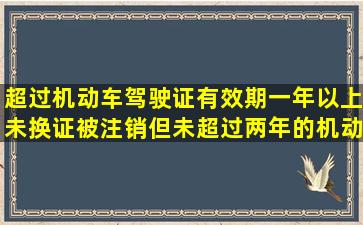 超过机动车驾驶证有效期一年以上未换证被注销,但未超过两年的机动...