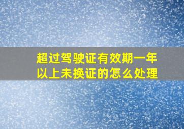 超过驾驶证有效期一年以上未换证的怎么处理(