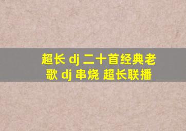 超长 dj 二十首经典老歌 dj 串烧 超长联播